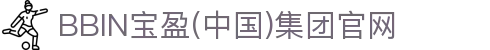 BBIN·宝盈集团(中国)有限公司-官网